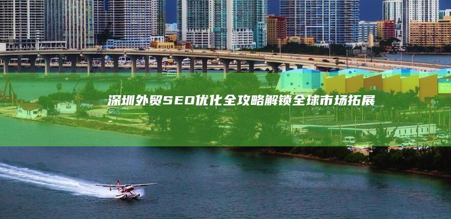 深圳外贸SEO优化全攻略：解锁全球市场拓展密钥